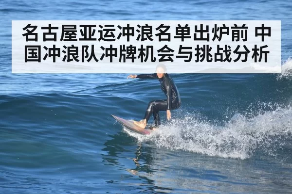 名古屋亚运冲浪名单出炉前 中国冲浪队冲牌机会与挑战分析