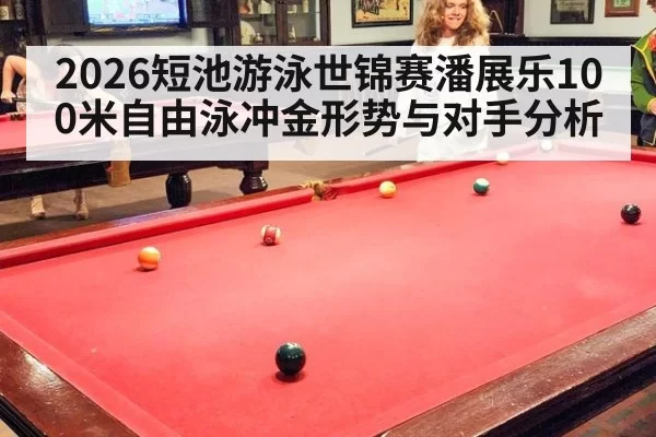 2026短池游泳世锦赛潘展乐100米自由泳冲金形势与对手分析