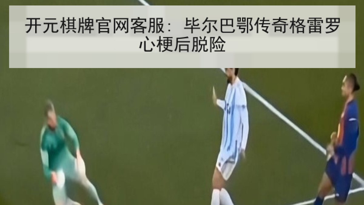开元棋牌官网客服: 毕尔巴鄂传奇格雷罗心梗后脱险
