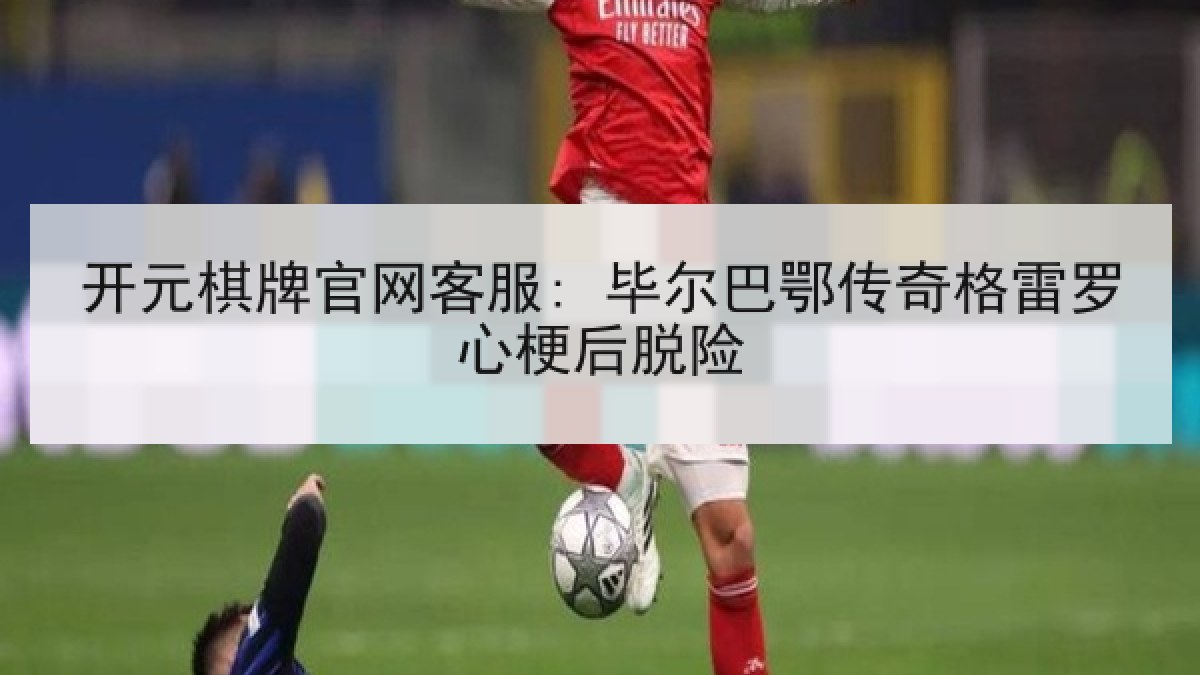 开元棋牌官网客服: 毕尔巴鄂传奇格雷罗心梗后脱险