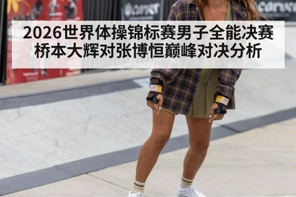 2026世界体操锦标赛男子全能决赛桥本大辉对张博恒巅峰对决分析