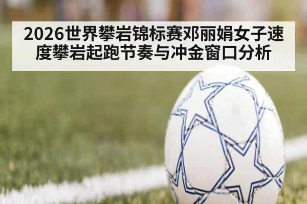 2026世界攀岩锦标赛邓丽娟女子速度攀岩起跑节奏与冲金窗口分析